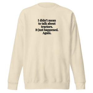 The Tractor Mugs Store Bone / S I Didn't Mean to Talk About Tractors. It Just Happened. Again. | Unisex Premium Sweatshirt Quality Farmers Merch