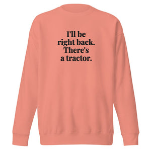 The Tractor Mugs Store Dusty Rose / S I'll Be Right Back. There's a Tractor. | Unisex Premium Sweatshirt Quality Farmers Merch