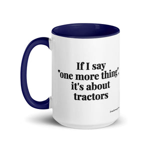 The Tractor Mugs Store If I Say "One More Thing", It's About Tractors | 15 oz Mug with Color Inside Quality Farmers Merch