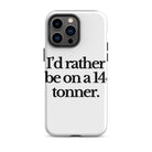 The Tractor Mugs Store iPhone 14 Pro Max I'D RATHER BE ON A 14 TONNER | Tough Case for iPhone® Quality Farmers Merch