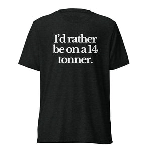 The Tractor Mugs Store T-Shirt Charcoal-Black Triblend / XS I'D RATHER BE ON A 14 TONNER | T-shirt Quality Farmers Merch