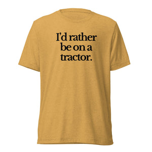 The Tractor Mugs Store T-Shirt Mustard Triblend / XS I'D RATHER BE ON A TRACTOR | T-shirt Quality Farmers Merch
