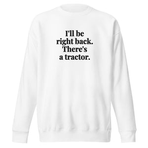 The Tractor Mugs Store White / S I'll Be Right Back. There's a Tractor. | Unisex Premium Sweatshirt Quality Farmers Merch